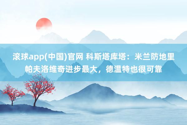 滚球app(中国)官网 科斯塔库塔：米兰防地里帕夫洛维奇进步最大，德温特也很可靠