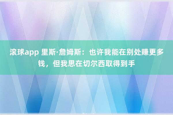 滚球app 里斯·詹姆斯：也许我能在别处赚更多钱，但我思在切尔西取得到手