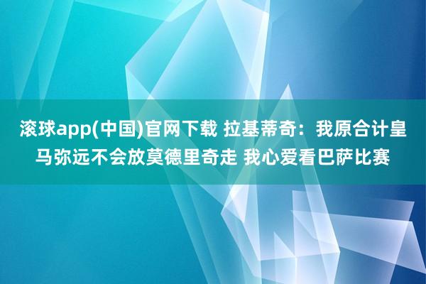 滚球app(中国)官网下载 拉基蒂奇：我原合计皇马弥远不会放莫德里奇走 我心爱看巴萨比赛