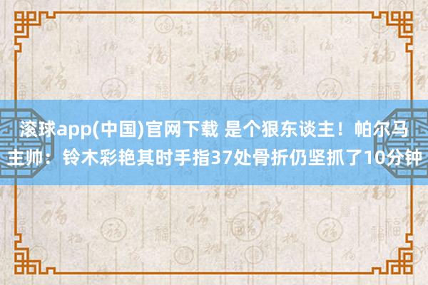 滚球app(中国)官网下载 是个狠东谈主！帕尔马主帅：铃木彩艳其时手指37处骨折仍坚抓了10分钟