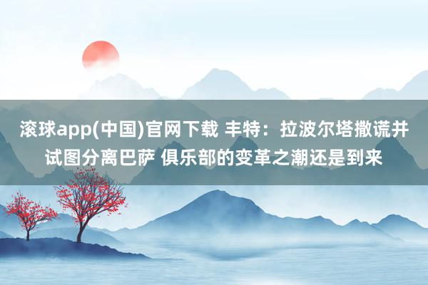滚球app(中国)官网下载 丰特：拉波尔塔撒谎并试图分离巴萨 俱乐部的变革之潮还是到来