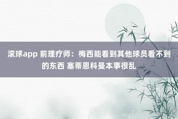 滚球app 前理疗师：梅西能看到其他球员看不到的东西 塞蒂恩科曼本事很乱