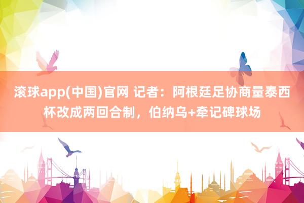 滚球app(中国)官网 记者：阿根廷足协商量泰西杯改成两回合制，伯纳乌+牵记碑球场
