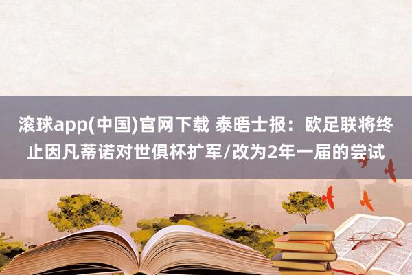 滚球app(中国)官网下载 泰晤士报：欧足联将终止因凡蒂诺对世俱杯扩军/改为2年一届的尝试