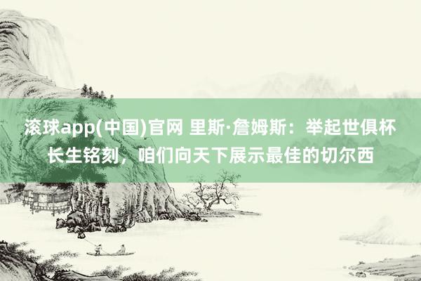 滚球app(中国)官网 里斯·詹姆斯：举起世俱杯长生铭刻，咱们向天下展示最佳的切尔西