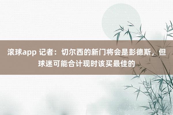滚球app 记者：切尔西的新门将会是彭德斯，但球迷可能合计现时该买最佳的