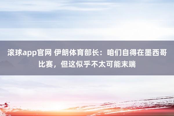 滚球app官网 伊朗体育部长：咱们自得在墨西哥比赛，但这似乎不太可能末端