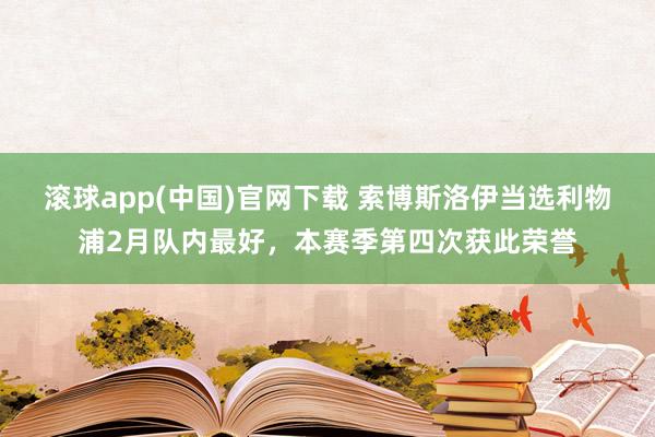 滚球app(中国)官网下载 索博斯洛伊当选利物浦2月队内最好，本赛季第四次获此荣誉