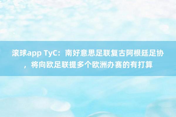 滚球app TyC：南好意思足联复古阿根廷足协，将向欧足联提多个欧洲办赛的有打算
