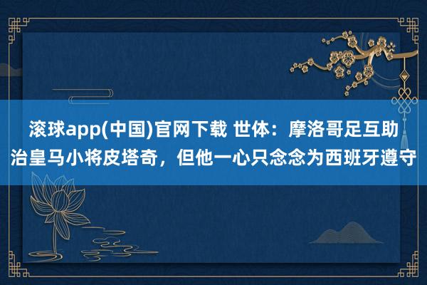滚球app(中国)官网下载 世体：摩洛哥足互助治皇马小将皮塔奇，但他一心只念念为西班牙遵守