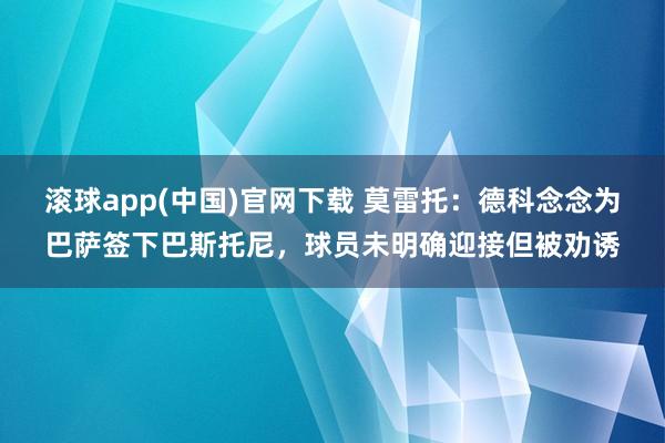 滚球app(中国)官网下载 莫雷托：德科念念为巴萨签下巴斯托尼，球员未明确迎接但被劝诱
