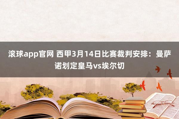滚球app官网 西甲3月14日比赛裁判安排：曼萨诺划定皇马vs埃尔切