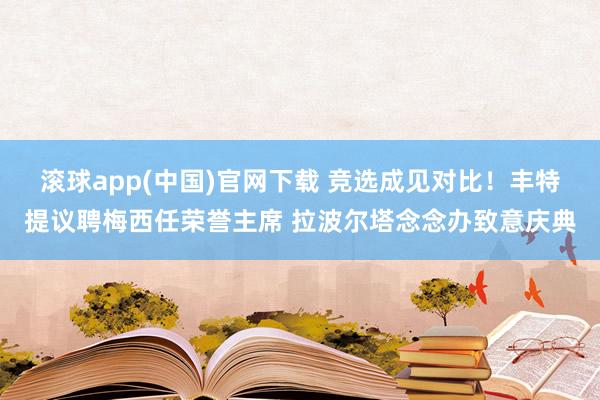 滚球app(中国)官网下载 竞选成见对比！丰特提议聘梅西任荣誉主席 拉波尔塔念念办致意庆典