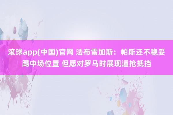 滚球app(中国)官网 法布雷加斯：帕斯还不稳妥踢中场位置 但愿对罗马时展现逼抢抵挡