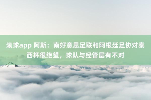 滚球app 阿斯：南好意思足联和阿根廷足协对泰西杯很绝望，球队与经管层有不对