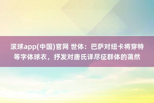 滚球app(中国)官网 世体：巴萨对纽卡将穿特等字体球衣，抒发对唐氏详尽征群体的蔼然