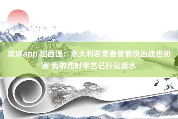 滚球app 因西涅：意大利若需要我愉快出战世初赛 我的兜射手艺已行云活水