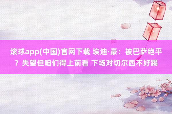 滚球app(中国)官网下载 埃迪·豪：被巴萨绝平？失望但咱们得上前看 下场对切尔西不好踢