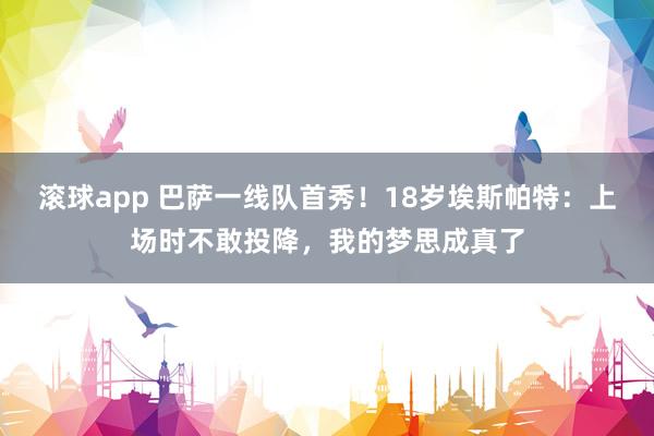 滚球app 巴萨一线队首秀！18岁埃斯帕特：上场时不敢投降，我的梦思成真了