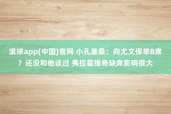 滚球app(中国)官网 小孔塞桑：向尤文保举B席？还没和他谈过 弗拉霍维奇缺席影响很大