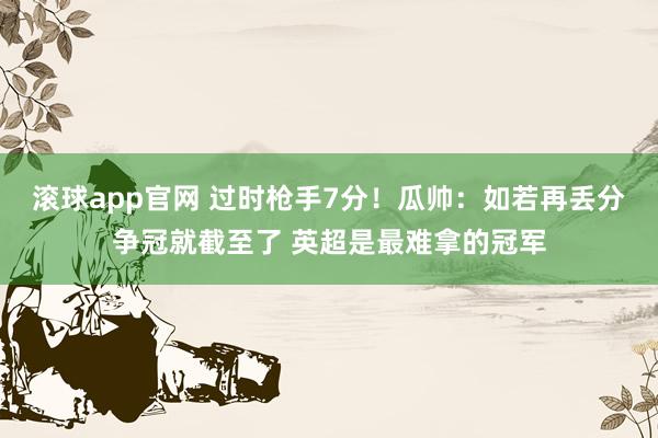 滚球app官网 过时枪手7分！瓜帅：如若再丢分争冠就截至了 英超是最难拿的冠军