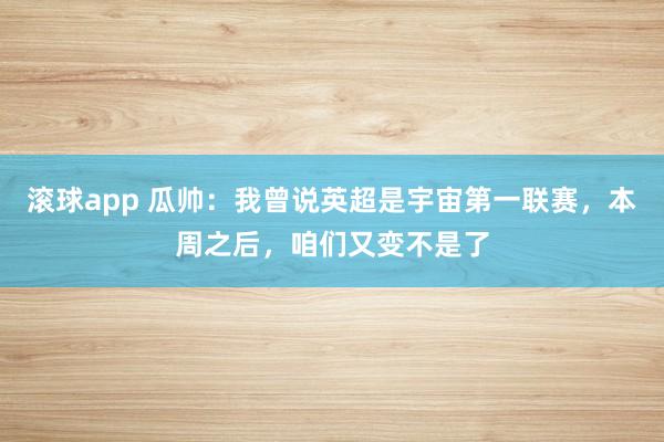 滚球app 瓜帅：我曾说英超是宇宙第一联赛，本周之后，咱们又变不是了