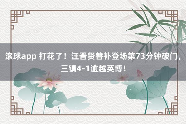 滚球app 打花了！汪晋贤替补登场第73分钟破门，三镇4-1逾越英博！