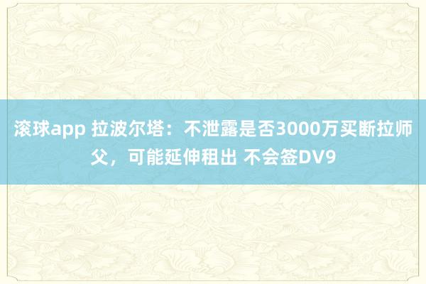 滚球app 拉波尔塔：不泄露是否3000万买断拉师父，可能延伸租出 不会签DV9