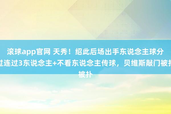 滚球app官网 天秀！绍此后场出手东说念主球分过连过3东说念主+不看东说念主传球，贝维斯敲门被扑