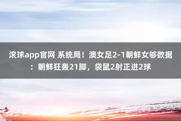 滚球app官网 系统局！澳女足2-1朝鲜女够数据：朝鲜狂轰21脚，<a href=