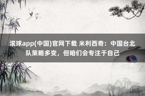 滚球app(中国)官网下载 米利西奇：中国台北队策略多变，但咱们会专注于自己