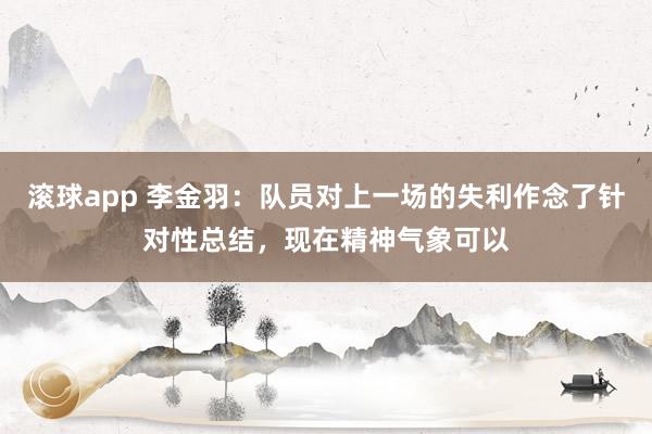 滚球app 李金羽：队员对上一场的失利作念了针对性总结，现在精神气象可以