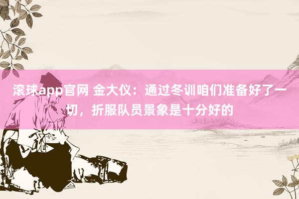 滚球app官网 金大仪：通过冬训咱们准备好了一切，折服队员景象是十分好的
