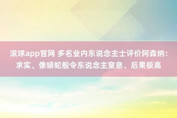 滚球app官网 多名业内东说念主士评价阿森纳：求实、像蟒蛇般令东说念主窒息、后果极高