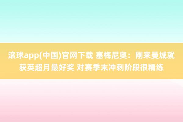 滚球app(中国)官网下载 塞梅尼奥：刚来曼城就获英超月最好奖 对赛季末冲刺阶段很精练
