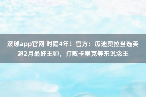 滚球app官网 时隔4年！官方：瓜迪奥拉当选英超2月最好主帅，打败卡里克等东说念主