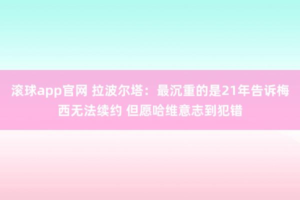 滚球app官网 拉波尔塔：最沉重的是21年告诉梅西无法续约 但愿哈维意志到犯错
