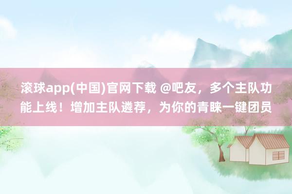 滚球app(中国)官网下载 @吧友，多个主队功能上线！增加主队遴荐，为你的青睐一键团员