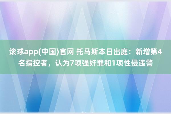 滚球app(中国)官网 托马斯本日出庭：新增第4名指控者，认为7项强奸罪和1项性侵违警