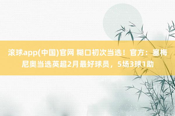滚球app(中国)官网 糊口初次当选！官方：塞梅尼奥当选英超2月最好球员，5场3球1助