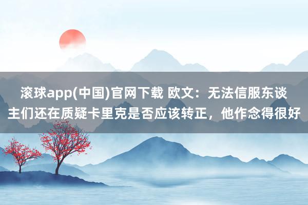滚球app(中国)官网下载 欧文：无法信服东谈主们还在质疑卡里克是否应该转正，他作念得很好