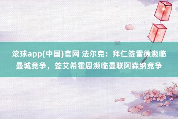 滚球app(中国)官网 法尔克：拜仁签雷德濒临曼城竞争，签艾希霍恩濒临曼联阿森纳竞争