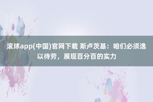 滚球app(中国)官网下载 斯卢茨基:咱们必须逸以待劳,展现百分百的实力