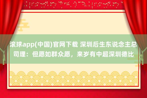 滚球app(中国)官网下载 深圳后生东说念主总司理：但愿如群众愿，来岁有中超深圳德比