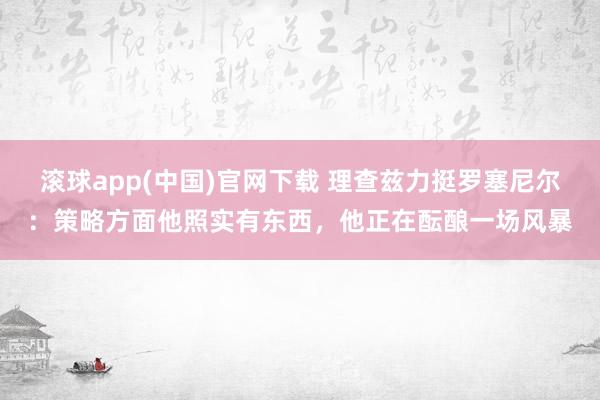 滚球app(中国)官网下载 理查兹力挺罗塞尼尔：策略方面他照实有东西，他正在酝酿一场风暴