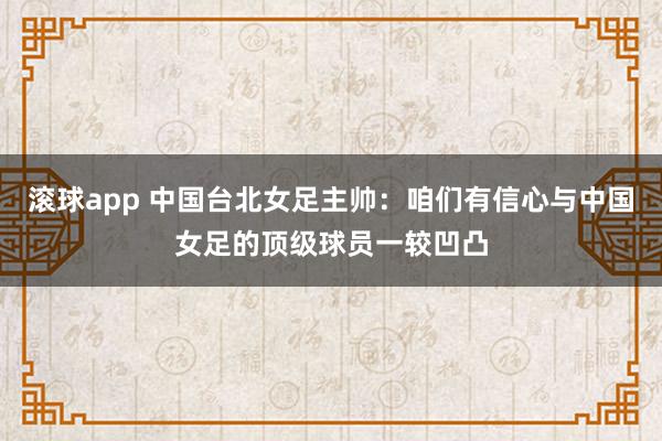 滚球app 中国台北女足主帅：咱们有信心与中国女足的顶级球员一较凹凸