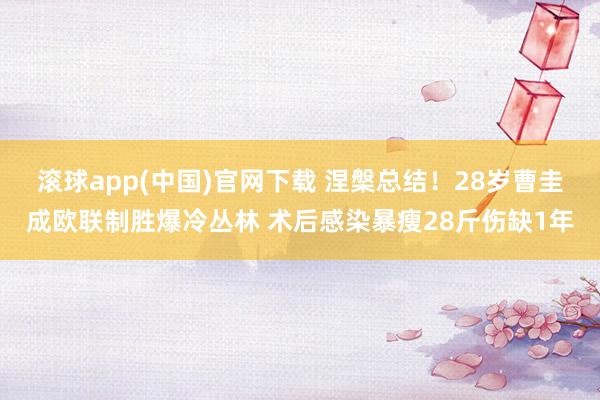 滚球app(中国)官网下载 涅槃总结！28岁曹圭成欧联制胜爆冷丛林 术后感染暴瘦28斤伤缺1年