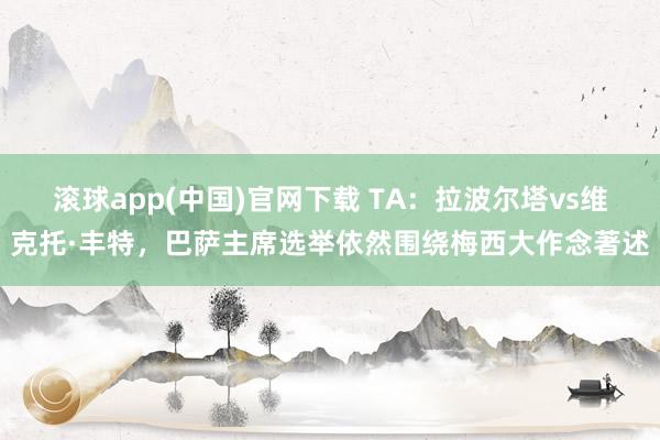 滚球app(中国)官网下载 TA：拉波尔塔vs维克托·丰特，巴萨主席选举依然围绕梅西大作念著述