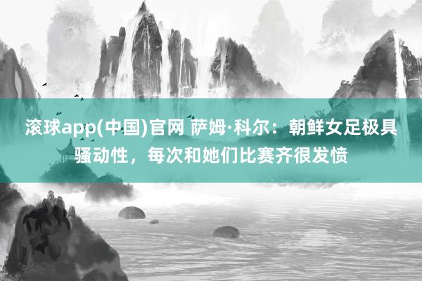 滚球app(中国)官网 萨姆·科尔：朝鲜女足极具骚动性，每次和她们比赛齐很发愤
