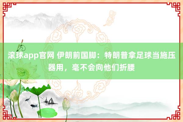 滚球app官网 伊朗前国脚：特朗普拿足球当施压器用，毫不会向他们折腰
